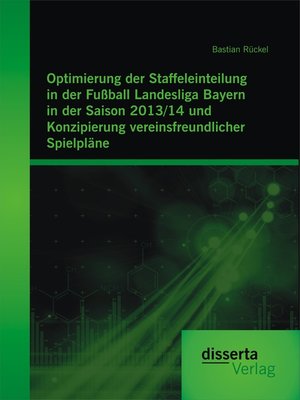 cover image of Optimierung der Staffeleinteilung in der Fußball Landesliga Bayern in der Saison 2013/14 und Konzipierung vereinsfreundlicher Spielpläne